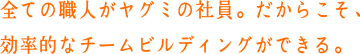 全ての職人がヤグミの社員。だからこそ、効率的なチームビルディングができる。