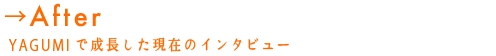 After YAGUMIで成長した現在のインタビュー