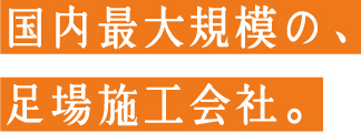 国内最大規模の、足場施工会社。