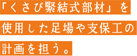 「くさび緊結部材」を使用した足場や支保工の計画を担う。